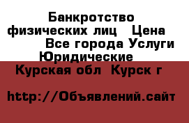 Банкротство физических лиц › Цена ­ 1 000 - Все города Услуги » Юридические   . Курская обл.,Курск г.